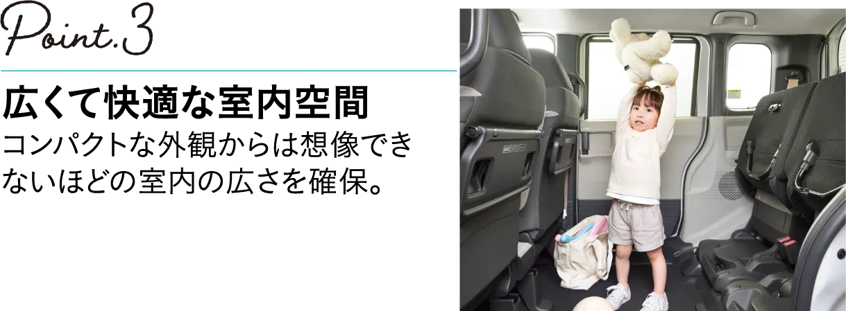POINT3 広くて快適な室内空間 コンパクトな外観からは想像できないほどの室内の広さを確保。
